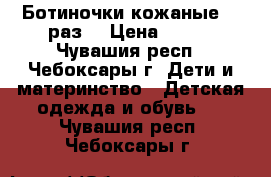 Ботиночки кожаные 19 раз. › Цена ­ 300 - Чувашия респ., Чебоксары г. Дети и материнство » Детская одежда и обувь   . Чувашия респ.,Чебоксары г.